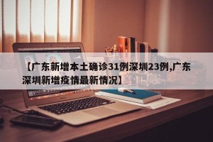 【广东新增本土确诊31例深圳23例,广东深圳新增疫情最新情况】