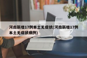 河南新增17例本土无症状(河南新增17例本土无症状病例)