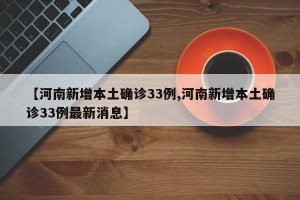 【河南新增本土确诊33例,河南新增本土确诊33例最新消息】