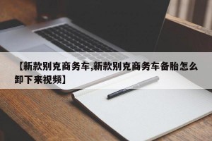 【新款别克商务车,新款别克商务车备胎怎么卸下来视频】
