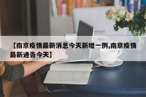 【南京疫情最新消息今天新增一例,南京疫情最新通告今天】