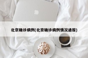 北京确诊病例(北京确诊病例情况通报)