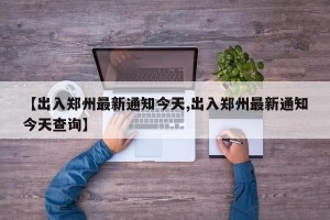 【出入郑州最新通知今天,出入郑州最新通知今天查询】