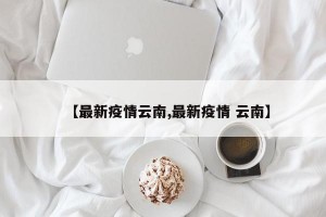 【最新疫情云南,最新疫情 云南】
