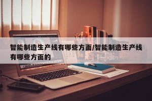 智能制造生产线有哪些方面/智能制造生产线有哪些方面的