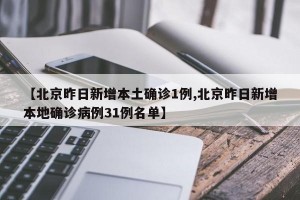 【北京昨日新增本土确诊1例,北京昨日新增本地确诊病例31例名单】