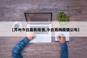 【苏州今日最新疫情,今日苏州疫情公布】