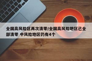 全国高风险区再次清零/全国高风险地区已全部清零 中风险地区仍有4个