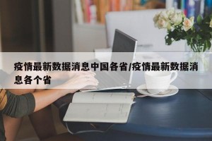 疫情最新数据消息中国各省/疫情最新数据消息各个省