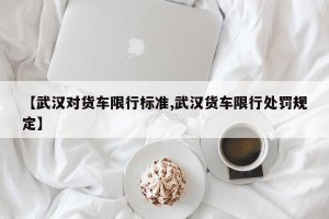 【武汉对货车限行标准,武汉货车限行处罚规定】