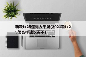 新款ix25值得入手吗(2021款ix25怎么样建议买不)