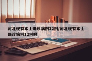 河北现有本土确诊病例12例/河北现有本土确诊病例12例吗