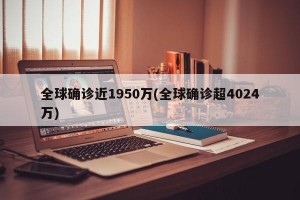 全球确诊近1950万(全球确诊超4024万)