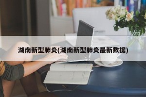 湖南新型肺炎(湖南新型肺炎最新数据)