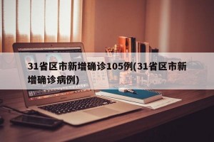 31省区市新增确诊105例(31省区市新增确诊病例)