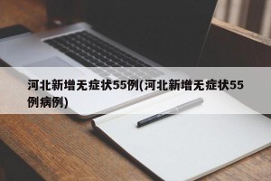 河北新增无症状55例(河北新增无症状55例病例)