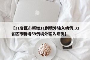 【31省区市新增11例境外输入病例,31省区市新增59例境外输入病例】