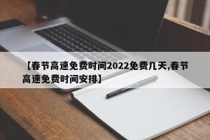 【春节高速免费时间2022免费几天,春节高速免费时间安排】