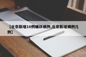 【北京新增10例确诊病例,北京新增病例几例】