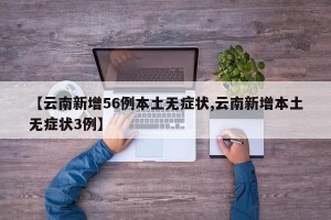 【云南新增56例本土无症状,云南新增本土无症状3例】