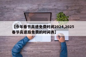 【今年春节高速免费时间2024,2025春节高速路免费的时间表】