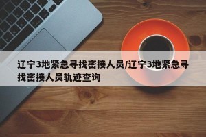 辽宁3地紧急寻找密接人员/辽宁3地紧急寻找密接人员轨迹查询