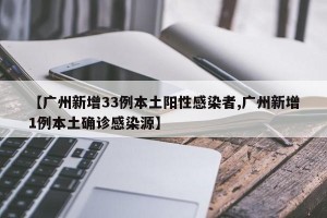 【广州新增33例本土阳性感染者,广州新增1例本土确诊感染源】