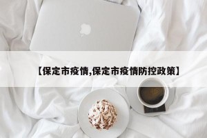 【保定市疫情,保定市疫情防控政策】