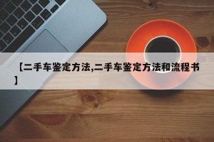 【二手车鉴定方法,二手车鉴定方法和流程书】