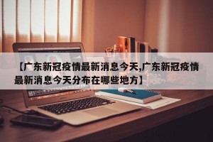 【广东新冠疫情最新消息今天,广东新冠疫情最新消息今天分布在哪些地方】