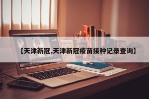【天津新冠,天津新冠疫苗接种记录查询】