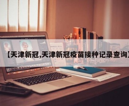 【天津新冠,天津新冠疫苗接种记录查询】