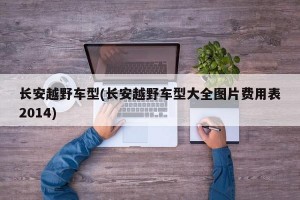 长安越野车型(长安越野车型大全图片费用表2014)