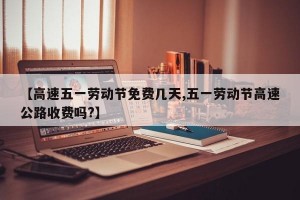 【高速五一劳动节免费几天,五一劳动节高速公路收费吗?】