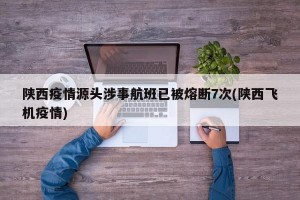 陕西疫情源头涉事航班已被熔断7次(陕西飞机疫情)