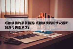 成都疫情的最新情况(成都疫情最新情况最新消息今天青羊区)