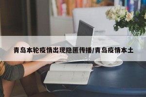 青岛本轮疫情出现隐匿传播/青岛疫情本土