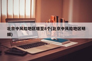 北京中风险地区增至8个(北京中风险地区明细)