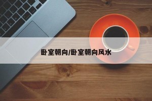 卧室朝向/卧室朝向风水