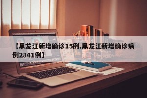 【黑龙江新增确诊15例,黑龙江新增确诊病例2841例】