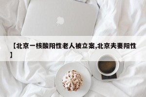 【北京一核酸阳性老人被立案,北京夫妻阳性】