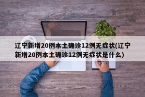 辽宁新增20例本土确诊12例无症状(辽宁新增20例本土确诊12例无症状是什么)