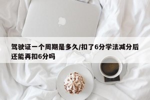 驾驶证一个周期是多久/扣了6分学法减分后还能再扣6分吗