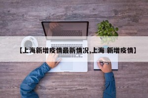 【上海新增疫情最新情况,上海 新增疫情】