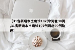 【31省新增本土确诊107例:河北90例,31省新增本土确诊107例河北90例轨迹】