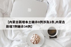 【内蒙古新增本土确诊8例涉及2市,内蒙古新增7例确诊34例】
