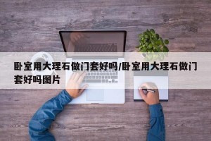 卧室用大理石做门套好吗/卧室用大理石做门套好吗图片
