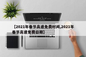 【2021年春节高速免费时间,2021年春节高速免费日期】