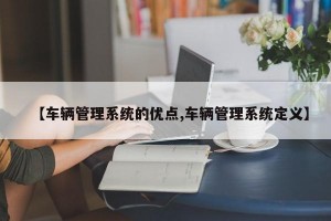 【车辆管理系统的优点,车辆管理系统定义】