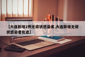 【大连新增2例无症状感染者,大连新增无症状感染者轨迹】